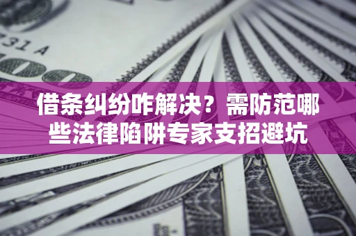 济南借条纠纷咋解决？需防范哪些法律陷阱专家支招避坑