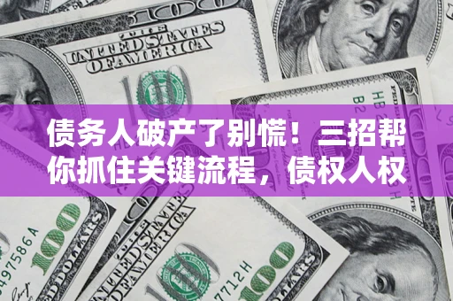济南债务人破产了别慌！三招帮你抓住关键流程，债权人权益不再缩水