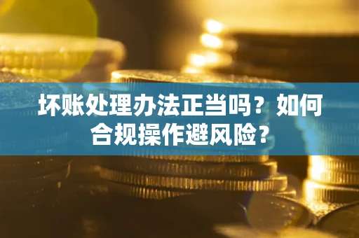 济南坏账处理办法正当吗？如何合规操作避风险？