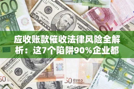 济南应收账款催收法律风险全解析：这7个陷阱90%企业都踩过（含合规应对指南）