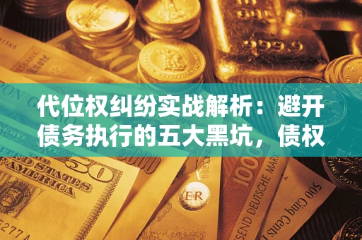 济南代位权纠纷实战解析：避开债务执行的五大黑坑，债权人必看指南