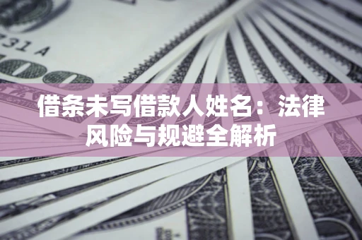 济南借条未写借款人姓名：法律风险与规避全解析