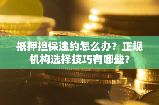 济南抵押担保违约怎么办？正规机构选择技巧有哪些？