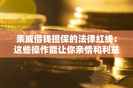济南亲戚借钱担保的法律红线：这些操作能让你亲情和利益两不误