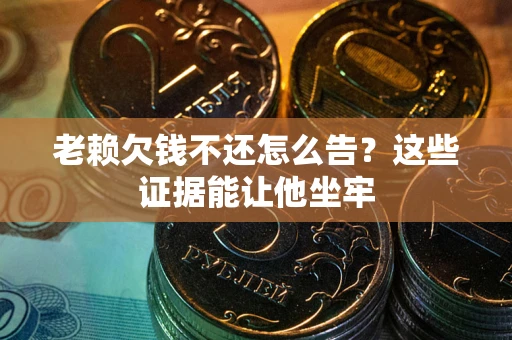 济南老赖欠钱不还怎么告？这些证据能让他坐牢