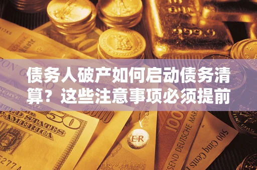 济南债务人破产如何启动债务清算？这些注意事项必须提前知道