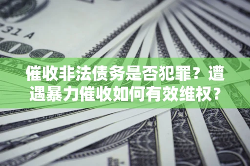 济南催收非法债务是否犯罪?遭遇暴力催收如何有效维权? 济南催收非法债务是否犯罪?遭遇暴力催收如何有效维权?