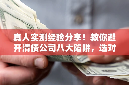 济南真人实测经验分享！教你避开清债公司八大陷阱，选对机构少走十年弯路