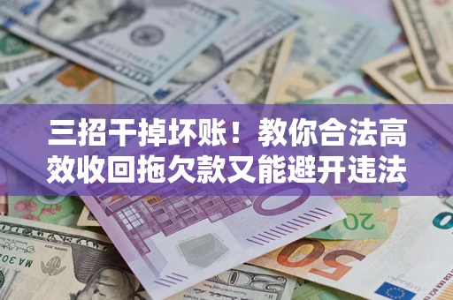 济南三招干掉坏账！教你合法高效收回拖欠款又能避开违法雷区