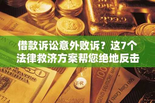 济南借款诉讼意外败诉？这7个法律救济方案帮您绝地反击！