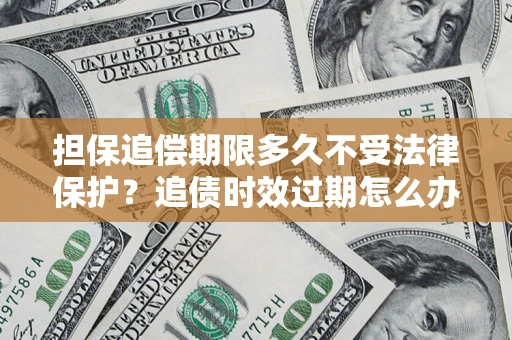 济南担保追偿期限多久不受法律保护？追债时效过期怎么办？
