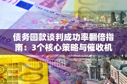 济南债务回款谈判成功率翻倍指南：3个核心策略与催收机构避坑法则