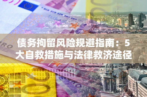 济南债务拘留风险规避指南：5大自救措施与法律救济途径