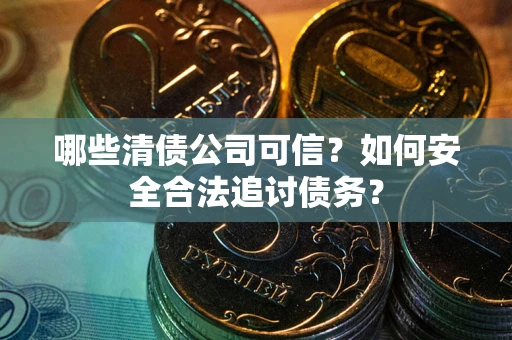 济南哪些清债公司可信？如何安全合法追讨债务？