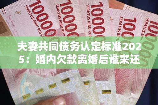 济南夫妻共同债务认定标准2025:婚内欠款离婚后谁来还? 济南夫妻共同债务认定标准2025:婚内欠款离婚后谁来还?