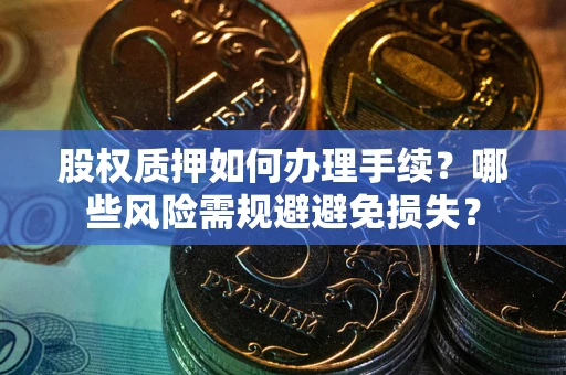 济南股权质押如何办理手续？哪些风险需规避避免损失？