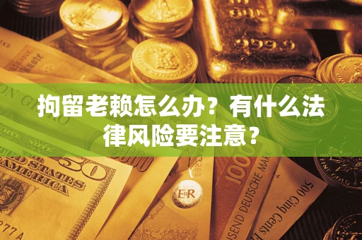 济南拘留老赖怎么办？有什么法律风险要注意？