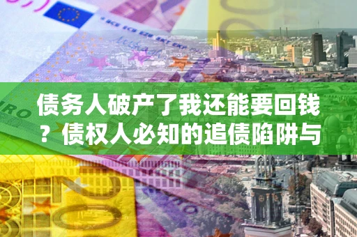 济南债务人破产了我还能要回钱？债权人必知的追债陷阱与破局之道