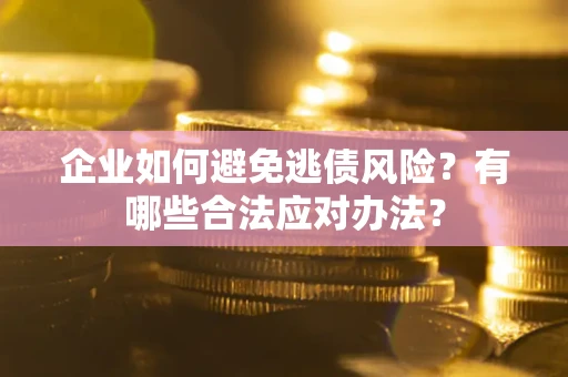 济南企业如何避免逃债风险？有哪些合法应对办法？