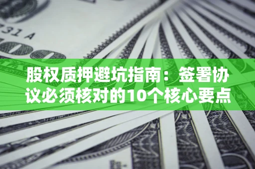 济南股权质押避坑指南:签署协议必须核对的10个核心要点 济南股权质押避坑指南:签署协议必须核对的10个核心要点