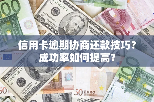 济南信用卡逾期协商还款技巧？成功率如何提高？