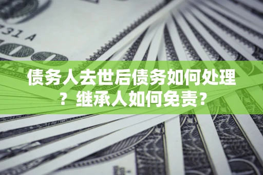 济南债务人去世后债务如何处理？继承人如何免责？