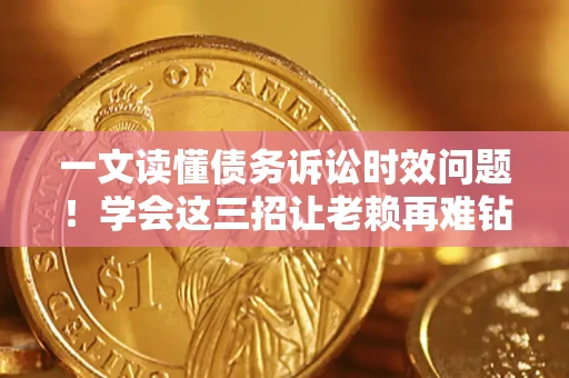 济南一文读懂债务诉讼时效问题！学会这三招让老赖再难钻空子