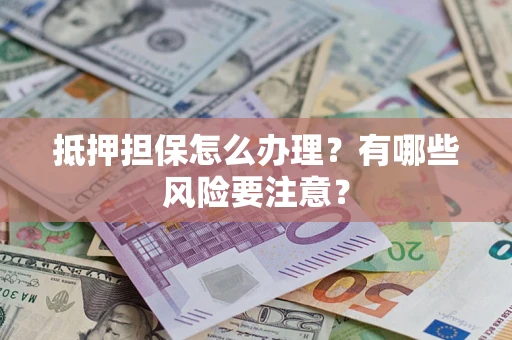 济南抵押担保怎么办理？有哪些风险要注意？