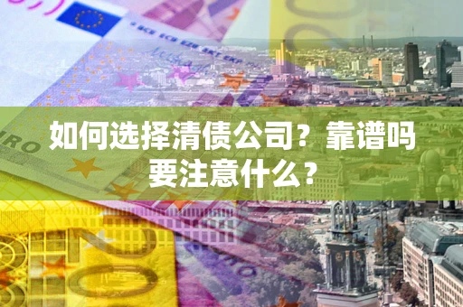 济南如何选择清债公司？靠谱吗要注意什么？
