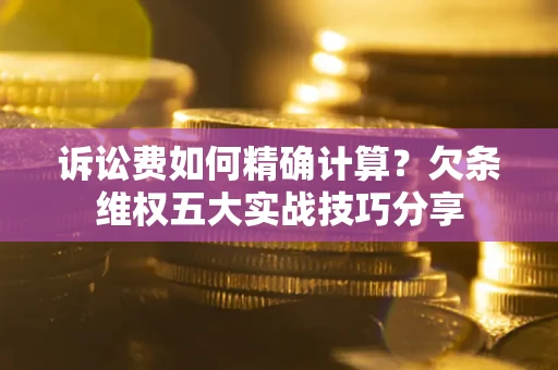 济南诉讼费如何精确计算？欠条维权五大实战技巧分享