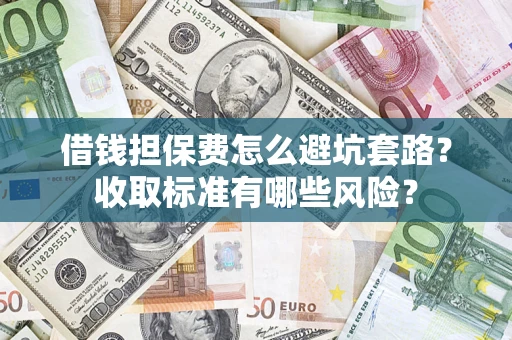 济南借钱担保费怎么避坑套路?收取标准有哪些风险? 济南借钱担保费怎么避坑套路?收取标准有哪些风险?