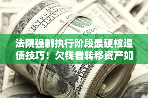 济南法院强制执行阶段最硬核追债技巧！欠钱者转移资产如何破解？
