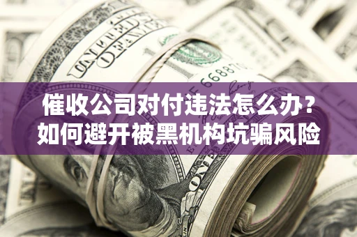 济南催收公司对付违法怎么办？如何避开被黑机构坑骗风险