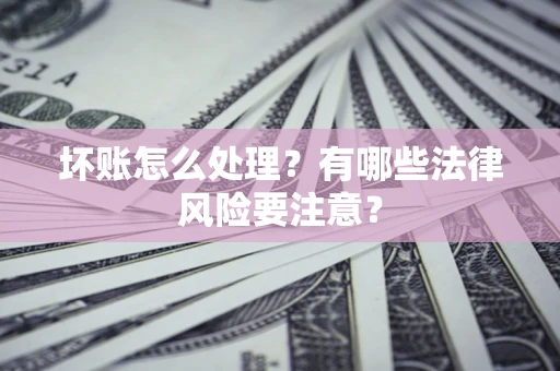 济南坏账怎么处理？有哪些法律风险要注意？