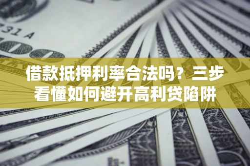 济南借款抵押利率合法吗？三步看懂如何避开高利贷陷阱