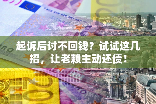 济南起诉后讨不回钱？试试这几招，让老赖主动还债！