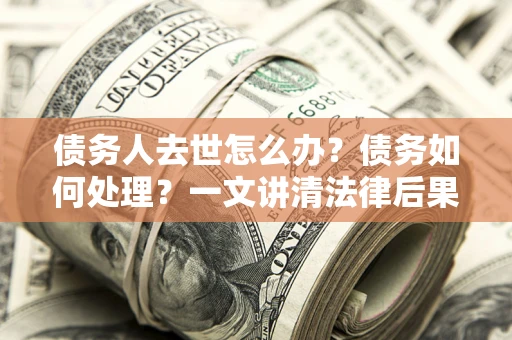 济南债务人去世怎么办？债务如何处理？一文讲清法律后果