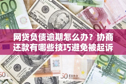 济南网贷负债逾期怎么办？协商还款有哪些技巧避免被起诉？