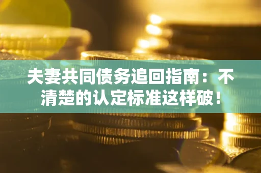 济南夫妻共同债务追回指南：不清楚的认定标准这样破！