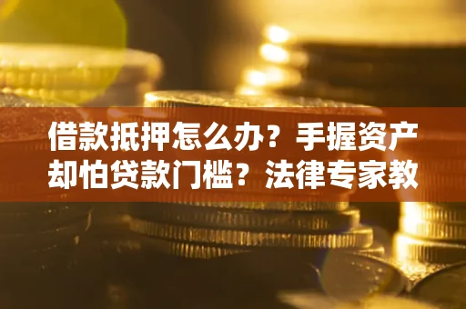济南借款抵押怎么办？手握资产却怕贷款门槛？法律专家教你办抵押不踩坑