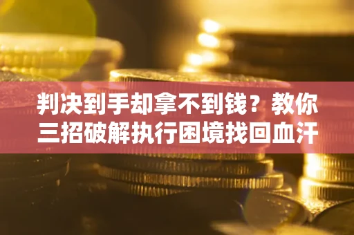 济南判决到手却拿不到钱？教你三招破解执行困境找回血汗钱