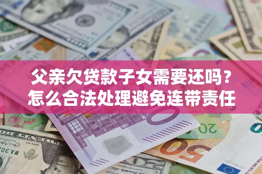 济南父亲欠贷款子女需要还吗？怎么合法处理避免连带责任？