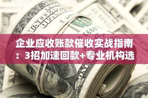 济南企业应收账款催收实战指南：3招加速回款+专业机构选择避坑