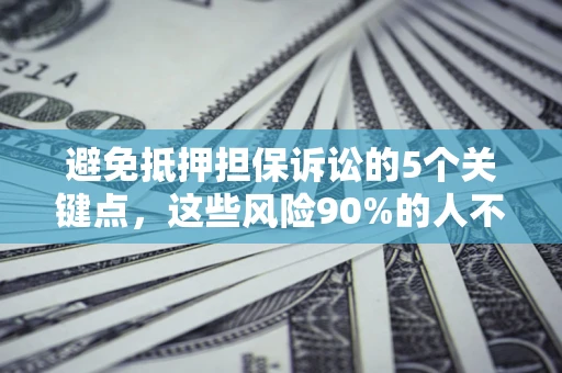济南避免抵押担保诉讼的5个关键点，这些风险90%的人不知道！