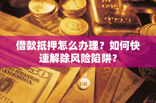 济南借款抵押怎么办理？如何快速解除风险陷阱？