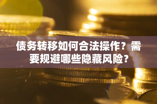 济南债务转移如何合法操作？需要规避哪些隐藏风险？