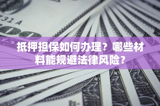 济南抵押担保如何办理？哪些材料能规避法律风险？