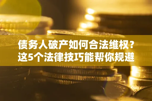 济南债务人破产如何合法维权？这5个法律技巧能帮你规避风险