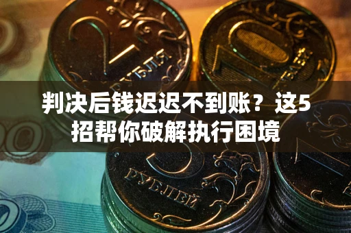 济南判决后钱迟迟不到账？这5招帮你破解执行困境