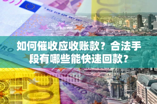济南如何催收应收账款？合法手段有哪些能快速回款？